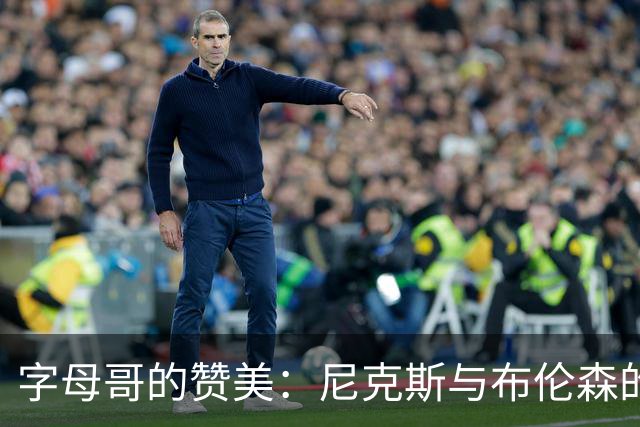 字母哥的赞美：尼克斯与布伦森的双剑合璧